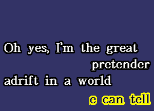 Oh yes, Fm the great

pretender
adrift in a world

Q-tvc-m