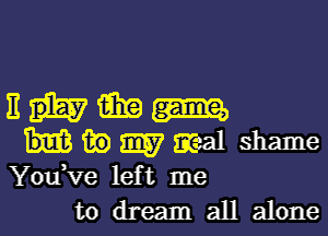 Hum

30 W meal shame
You ve left me

to dream all alone