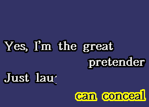 Yes, Fm the great
pretender
Just lauj

conceal