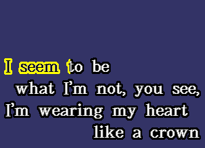 11 to be
What Fm not, you see,

Fm wearing my heart
like a crown