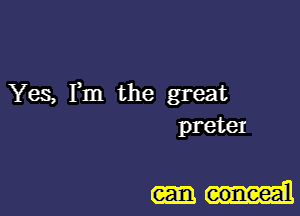 Yes, Fm the great
preteI

conceal