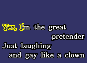 m m the great

pretender

Just laughing
and gay like a clown