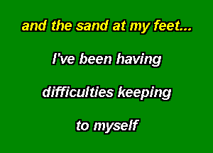 and the sand at my feet...

I've been having

difficulties keeping

to myself