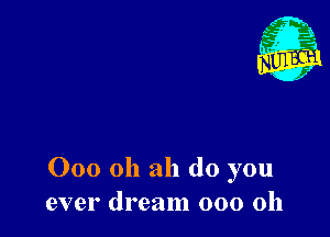 000 Oh ah do you
ever dream 000 011