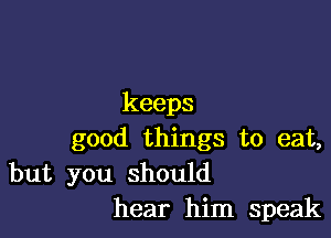 keeps

good things to eat,
but you should
hear him speak