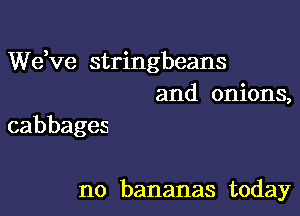 dee stringbeans
and onions,

cabbages

no bananas today