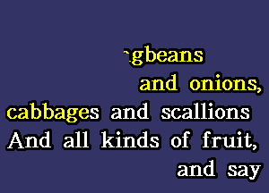 igbeans
and onions,
cabbages and scallions

And all kinds of fruit,
and say