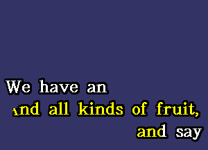 We have an
1nd all kinds of fruit,
and say