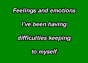 Feelings and emotions

I've been having

difficulties keeping

to myself