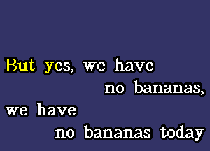 But yes, we have

no bananas,

we have
no bananas today