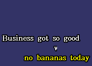 Business got so good
v
no bananas today