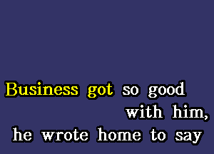 Business got so good
With him,
he wrote home to say