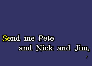 Send me Pete
and Nick and Jim,