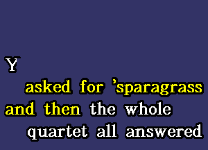 Y

asked for ,sparagrass

and then the Whole

quartet all answered