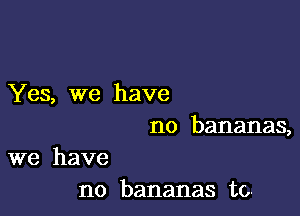 Yes, we have

no bananas,

we have
no bananas to.