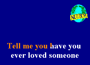 Nu

A
.1.
n?

. ,2

Tell me you have you
ever loved someone