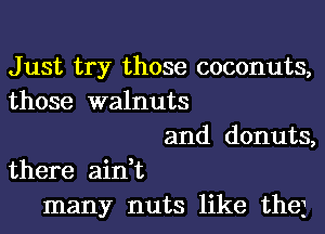 Just try those coconuts,
those walnuts
and donuts,
there ain,t
many nuts like the