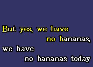 But yes, we have

no bananas,

we have
no bananas today