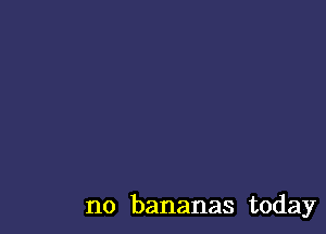 no bananas today