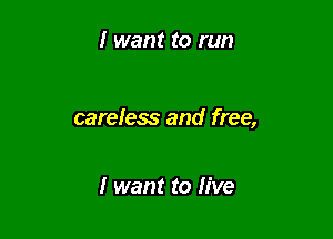 I want to run

careless and free,

I want to live