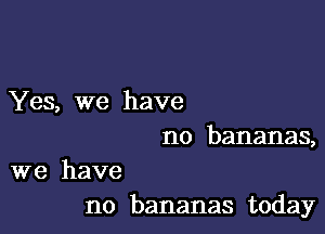 Yes, we have

no bananas,

we have
no bananas today