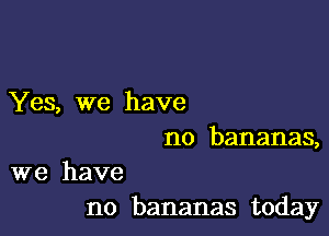 Yes, we have

no bananas,

we have
no bananas today