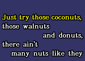 Just try those coconuts,
those walnuts
and donuts,
there ain,t
many nuts like they