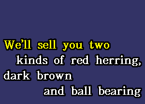 W611 sell you two
kinds of red herring,
dark brown
and ball bearing