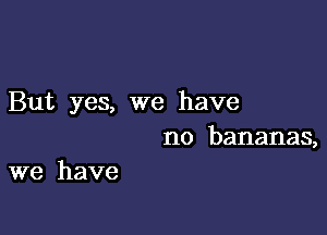 But yes, we have

no bananas,
we have
