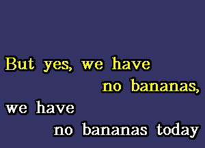 But yes, we have

no bananas,

we have
no bananas today