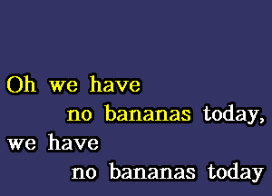 Oh we have

no bananas today,
we have

no bananas today