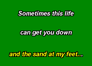 Sometimes this life

can get you down

and the sand at my feet...