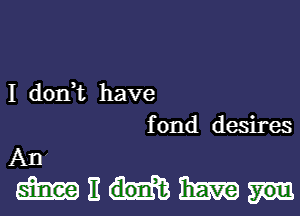 I don t have

f 0nd desires
An

mnhm