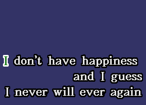 E donut have happiness
and I guess
I never Will ever again