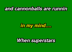 and cannonbaHs are runm'n

in my mind...

When superstars