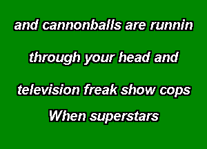 and cannonballs are runnin
through your head and

television freak show cops

When superstars