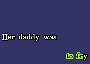 Her daddy was

QDEiy