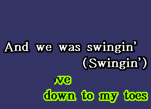 And we was swingiw
(Swingif)

m
mmmm-