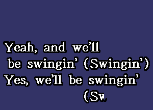 Yeah, and W611

be swingid (SwinginU
Yes, we,ll be swingin,
(Sv