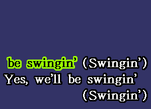 EB (Swinging
Yes, we,ll be swingid
(SwinginU