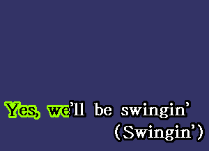 m WED be swingin,
(SwinginU