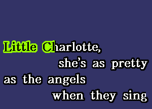 m Qaarlotte,

shtis as pretty
as the angels
when they sing