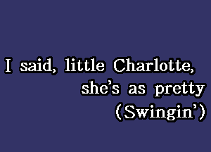 I said, little Charlotte,

shtis as pretty
(Swingin?