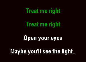 Open your eyes

Maybe you'll see the light.