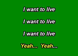 I want to live
I want to live

I want to live

Yeah... Yeah...