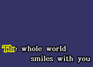 me Whole world
smiles With you