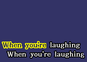 mm laughing

When youH-e laughing