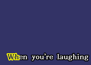 When youH'e laughing