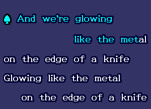 Q And wetre glowing
like the metal

on the edge of a knife
Glowing like the metal

on the edge of a knife