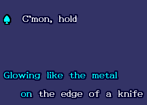 Q Gmon, hold

Glowing like the metal

0n the edge of a knife